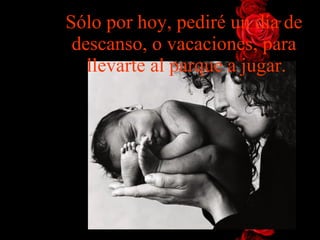 Sólo por hoy, pediré un día de descanso, o vacaciones, para  llevarte al parque a jugar. 