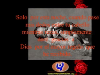 Solo  por esta noche, cuando pase mis dedos entre tu cabello mientras rezas, simplemente  daré  gracias  a   Dios  por el mayor regalo  que he recibido. 