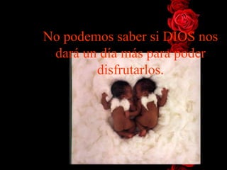 No podemos saber si  DIOS  nos dar á   un día más para poder disfrutarlos. 
