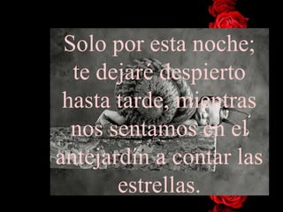 Solo por esta noche; te dejaré despierto hasta tarde, mientras   nos sentamos en el antejardín a contar las estrellas. 
