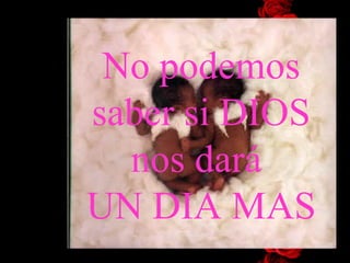 No podemos saber si  DIOS  nos dar á   UN DIA MAS 