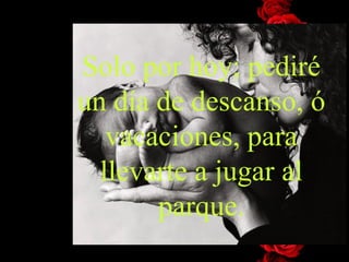 Solo por hoy; pediré un día de descanso, ó vacaciones, para llevarte a jugar al parque. 