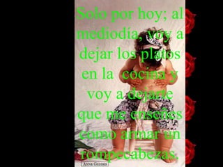 Solo por hoy; al mediodía, voy a dejar los platos en la  cocina y voy   a dejarte que me enseñes como armar  un  rompecabezas . 