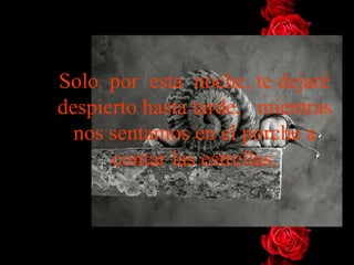 Solo  por  esta  noche, te dejaré despierto hasta tarde,   mientras   nos sentamos en el porche a contar las estrellas. 