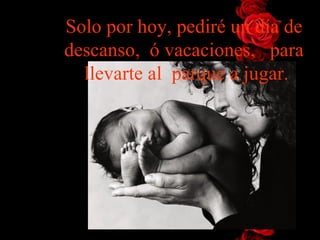 Solo por hoy, pediré un día de descanso,  ó vacaciones,   para  llevarte al  parque a jugar. 