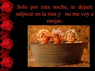 Solo por esta noche, te dejaré
salpicar en la tina y no me voy a
              enojar.
 