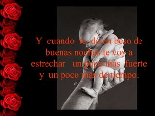 Y cuando te dé un beso de
    buenas noches te voy a
estrechar un poco más fuerte
  y un poco más de tiempo.
 