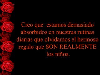 Creo que estamos demasiado
  absorbidos en nuestras rutinas
diarias que olvidamos el hermoso
 regalo que SON REALMENTE
             los niños.
 