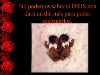 No podemos saber si DIOS nos
 dará un día más para poder
        disfrutarlos.
 