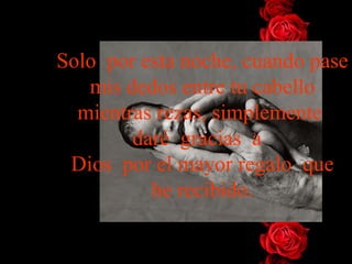 Solo por esta noche, cuando pase
   mis dedos entre tu cabello
  mientras rezas, simplemente
        daré gracias a
 Dios por el mayor regalo que
          he recibido.
 