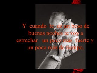 Y cuando te dé un beso de
     buenas noches te voy a
estrechar un poco más fuerte y
     un poco más de tiempo.
 