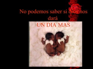 No podemos saber si dios nos
          dará
      UN DIA MAS
 