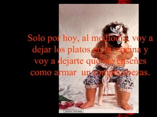 Solo por hoy, al mediodía, voy a
 dejar los platos en la cocina y
  voy a dejarte que me enseñes
 como armar un rompecabezas.
 