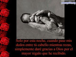 Solo por esta noche, cuando pase mis dedos entre tú cabello mientras rezas, simplemente daré gracias a Dios por el mayor regalo que he recibido. 
