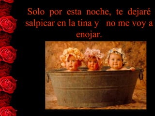 Solo  por  esta  noche,  te  dejaré 
salpicar en la tina y   no me voy a 
               enojar.
 