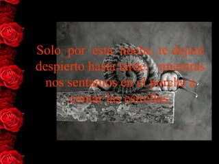 Solo  por  esta  noche, te dejaré 
despierto hasta tarde,   mientras 
  nos sentamos en el porche a 
      contar las estrellas.
 