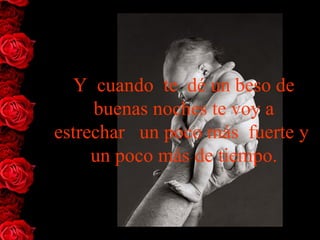 Y  cuando  te  dé un beso de 
     buenas noches te voy a 
estrechar   un poco más  fuerte y  
     un poco más de tiempo.
 