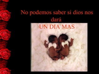 No podemos saber si dios nos
          dará
      UN DIA MAS
 