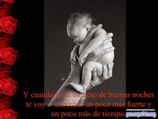 Y cuando te dé un beso de buenas noches
te voy a estrechar un poco más fuerte y
un poco más de tiempo.
 