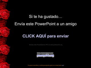 Si te ha gustado…Si te ha gustado…
Envía este PowerPoint a un amigoEnvía este PowerPoint a un amigo
CLICK AQUÍ para enviarCLICK AQUÍ para enviar
Muchas más Presentaciones PPS en www.powerpoints.orgMuchas más Presentaciones PPS en www.powerpoints.org
Si quieres suscribirte y recibir powerpoints gratis en tu email pulsa aquí
 