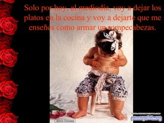 Solo por hoy, al mediodía, voy a dejar los
platos en la cocina y voy a dejarte que me
enseñes como armar un rompecabezas.
 