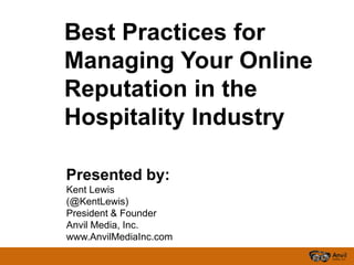 Best Practices for
Managing Your Online
Reputation in the
Hospitality Industry

Presented by:
Kent Lewis
(@KentLewis)
President & Founder
Anvil Media, Inc.
www.AnvilMediaInc.com
 