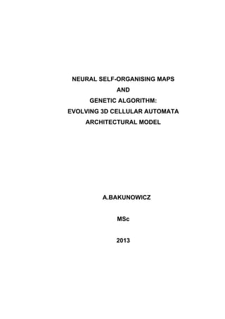 NEURAL SELF-ORGANISING MAPS
AND
GENETIC ALGORITHM:
EVOLVING 3D CELLULAR AUTOMATA
ARCHITECTURAL MODEL

A.BAKUNOWICZ
MSc
2013

 