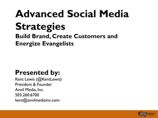 Advanced Social Media
Strategies
Build Brand, Create Customers and
Energize Evangelists



Presented by:
Kent Lewis (@KentLewis)
President & Founder
Anvil Media, Inc.
503.260.6700
kent@anvilmediainc.com
 