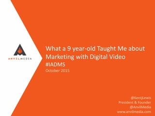 What a 9 year-old Taught Me about
Marketing with Digital Video
#IADMS
October 2015
@KentjLewis
President & Founder
@AnvilMedia
www.anvilmedia.com
 