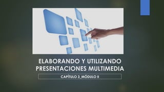 ELABORANDO Y UTILIZANDO
PRESENTACIONES MULTIMEDIA
CAPÍTULO 3_MÓDULO II
 