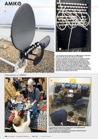 1




                                                                                              2


                                                                                        1. Una antena de Toroidal con 9 LNBs Quattro redondea
                                                                                        este sueño de ajuste de antenas de satélite.
                                                                                        2. Todo el cableado de las antenas de satélite se dirige
                                                                                        a este armario de conmutación. Las conexiones de
                                                                                        la antena entran en la parte superior del armario con
                                                                                        todas las salidas en la mitad baja saliendo hacia cada
                                                                                        estación de trabajo y a los receptores de demostración.
                                                                                        De esta manera a cada estación de trabajo y a cada
                                                                                        receptor se le puede proporcionar la señal de satélite
                                                                                        individual: tan solo se tiene que colocar el cable puente
                                                                                        apropiado. El etiquetando en todas las conexiones hace
                                                                                        que todo sea simple y fácil de usar.


Fabrication at AMIKO

    1                                                                             2




                                                                              1.A mirada en el área de la producción: Los empleados de
                                                                              AMIKO montan aquí los receptores.
                                                                              2. Los receptores completados se prueban individualmente
                                                                              antes de que ellos se empaqueten.


140 TELE-satellite — Global Digital TV Magazine — 06-07/201 — www.TELE-satellite.com
                                                          1
 