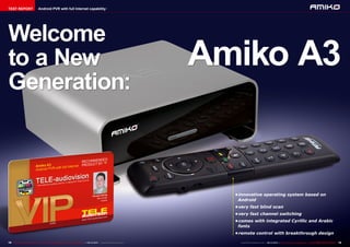 Amiko A3 
• innovative operating system based on 
Android 
• very fast blind scan 
• very fast channel switching 
• comes with integrated Cyrillic and Arabic 
fonts 
• remote control with breakthrough design 
TEST REPORT Android PVR with full Internet capability 
Welcome 
to a New 
Generation: 
18 TELE-audiovision International — The World‘s Leading Digital TV Industry Publication — 09-10/2014 — www.TELE-audiovision.com www.TELE-audiovision.com — 09-10/2014 — TELE-audiovision International — 全球发行量最大的数字电视杂志19 
 