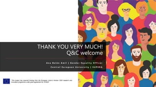 THANK YOU VERY MUCH!
Q&C welcome
A n a B e l é n A m i l | G e n d e r E q u a l i t y O f f i c e r
C e n t r a l E u r o p e a n U n i v e r s i t y | S U P E R A
“This project has received funding from the European Union’s Horizon 2020 research and
innovation programme under grant agreement No 787829”.
 
