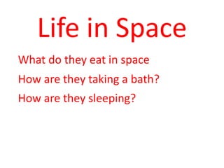 Life in Space
What do they eat in space
How are they taking a bath?
How are they sleeping?
 