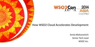 How WSO2 Cloud Accelerates Development
Amila Maharachchi
Senior Tech Lead
WSO2 Inc.
 