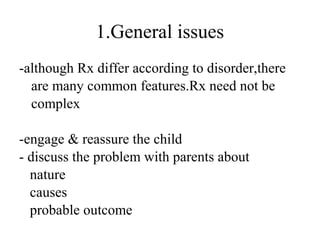 1.General issues 
-although Rx differ according to disorder,there 
are many common features.Rx need not be 
complex 
-engage & reassure the child 
- discuss the problem with parents about 
nature 
causes 
probable outcome 
 