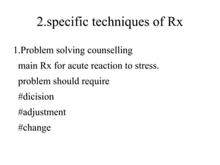 2.specific techniques of Rx 
1.Problem solving counselling 
main Rx for acute reaction to stress. 
problem should require 
#dicision 
#adjustment 
#change 
 