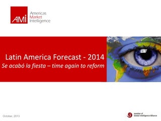 Latin America Forecast - 2014
Se acabó la fiesta – time again to reform

October, 2013

 