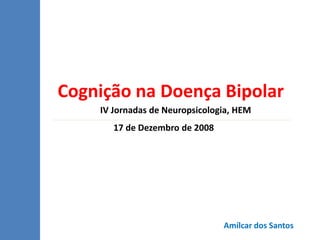 Cognição na Doença Bipolar
    IV Jornadas de Neuropsicologia, HEM
       17 de Dezembro de 2008




                                Amílcar dos Santos
 