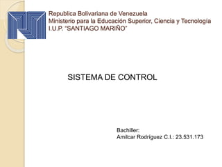 Republica Bolivariana de Venezuela
Ministerio para la Educación Superior, Ciencia y Tecnología
I.U.P. “SANTIAGO MARIÑO”
SISTEMA DE CONTROL
Bachiller:
Amilcar Rodríguez C.I.: 23.531.173
 