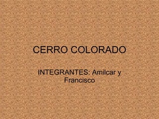CERRO COLORADO INTEGRANTES: Amilcar y Francisco 