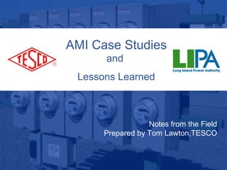 AMI Case Studies
and
Lessons Learned
Notes from the Field
Prepared by Tom Lawton,TESCO
 