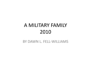 A MILITARY FAMILY
2010
BY DAWN L. FELL-WILLIAMS
 