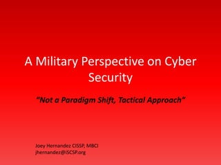 A Military Perspective on Cyber Security  “Not a Paradigm Shift, Tactical Approach”  Joey Hernandez CISSP, MBCI jhernandez@iSCSP.org 