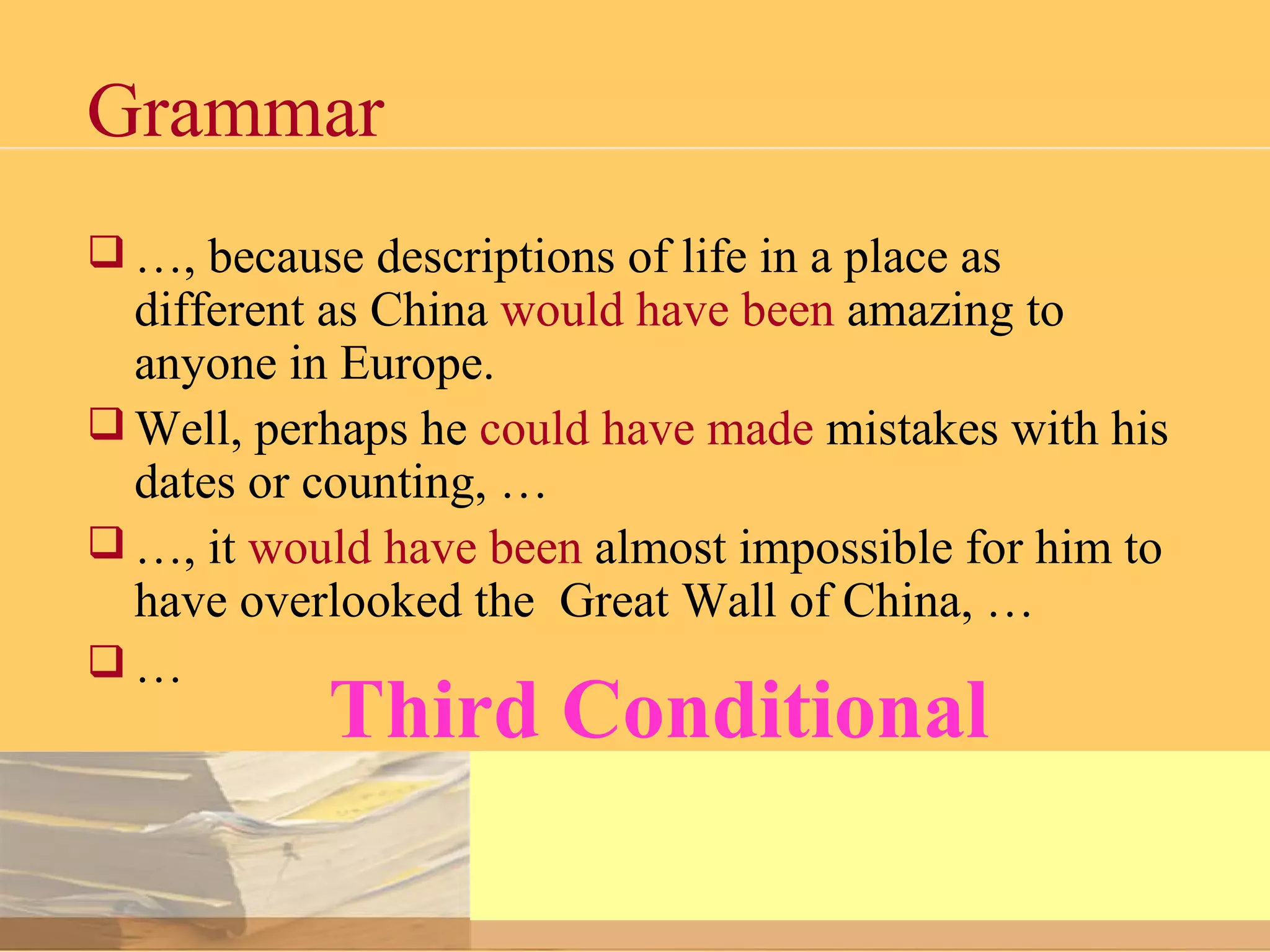 Grammar … , because descriptions of life in a place as different as China  would have been  amazing to anyone in Europe. Well, perhaps he  could have made  mistakes with his dates or counting, … … , it  would have been  almost impossible for him to have overlooked the  Great Wall of China, … … Third Conditional 