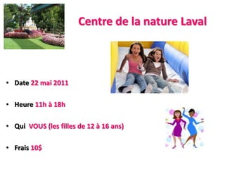 Centre de la nature LavalDate22 mai 2011Heure11h à 18hQuiVOUS (les filles de 12 à 16 ans)Frais10$