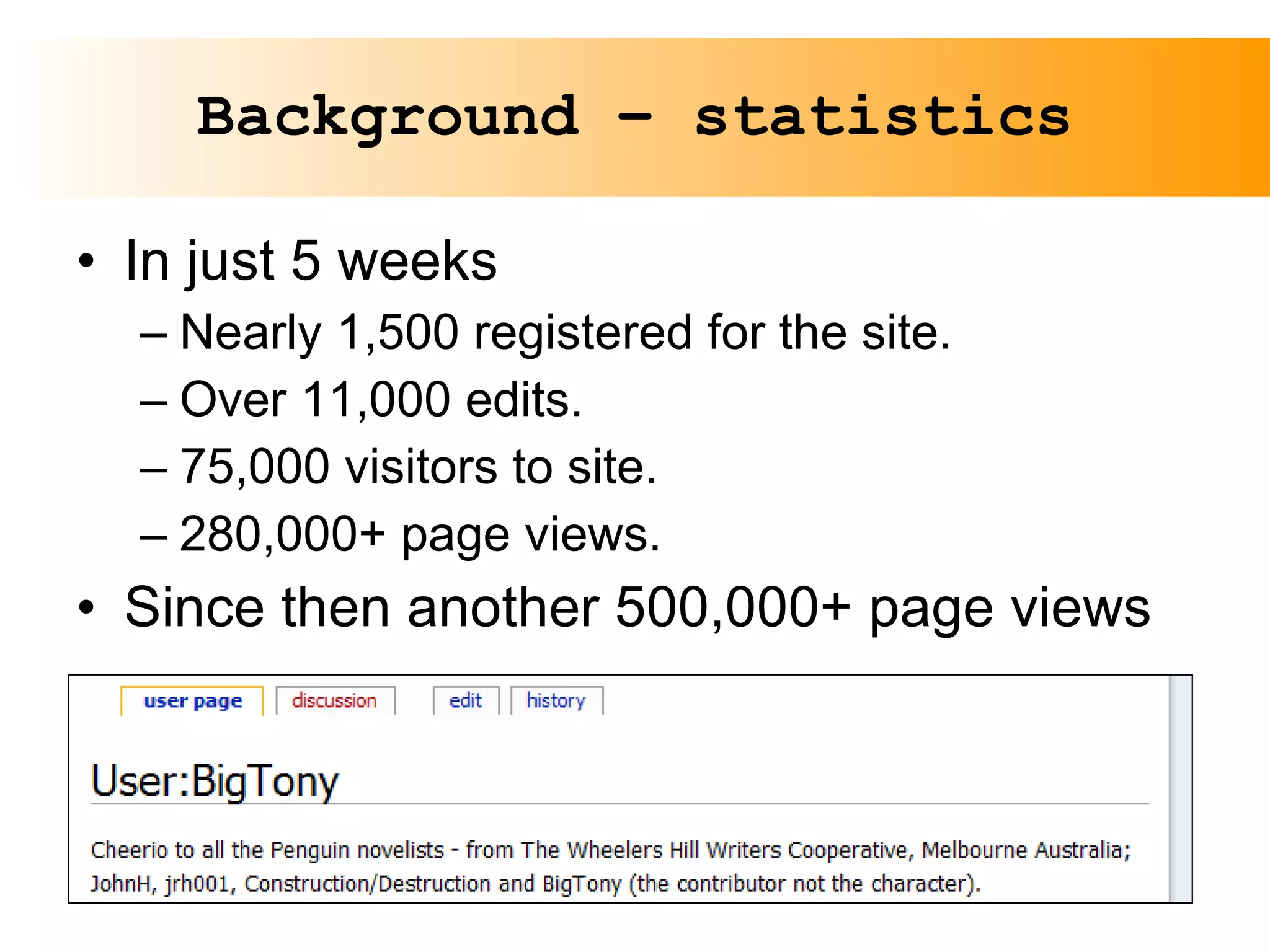 Background – statistics In just 5 weeks Nearly 1,500 registered for the site. Over 11,000 edits. 75,000 visitors to site. 280,000+ page views. Since then another 500,000+ page views  