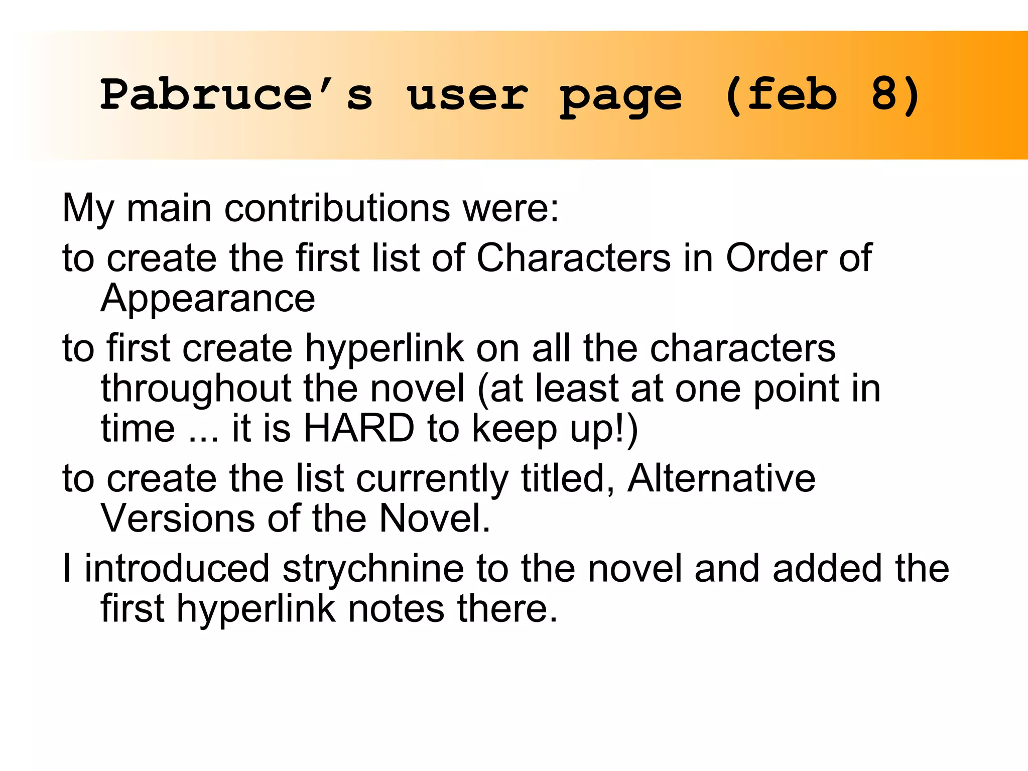 Pabruce’s user page (feb 8) My main contributions were: to create the first list of Characters in Order of Appearance to first create hyperlink on all the characters throughout the novel (at least at one point in time ... it is HARD to keep up!) to create the list currently titled, Alternative Versions of the Novel. I introduced strychnine to the novel and added the first hyperlink notes there.  