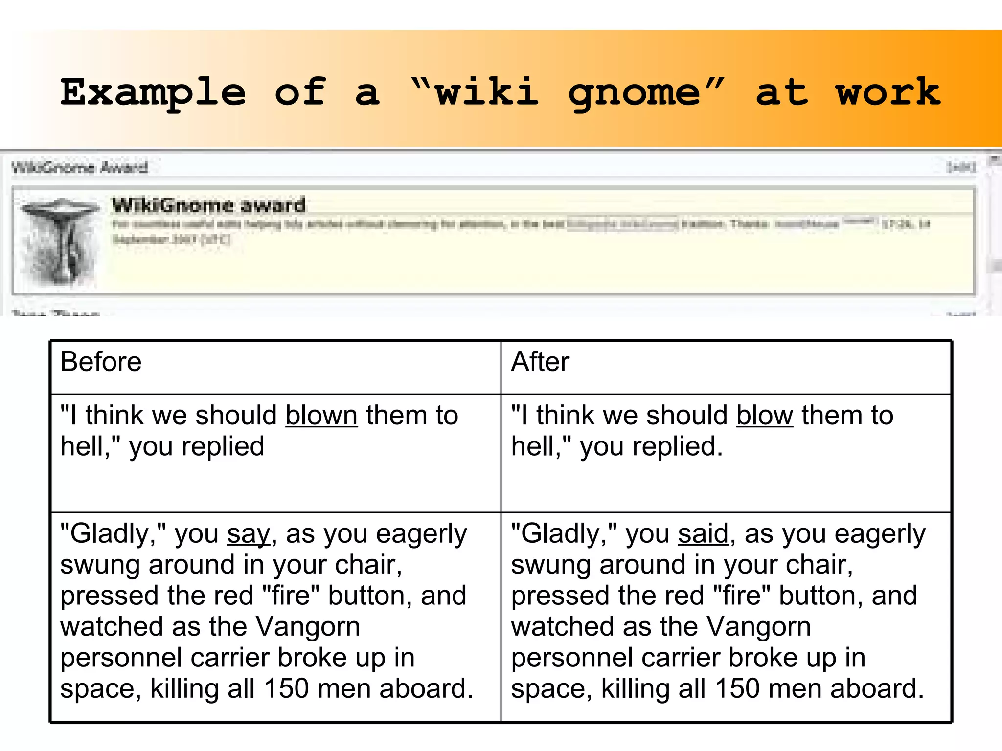 Example of a “wiki gnome” at work Before After "I think we should  blown  them to hell," you replied "I think we should  blow  them to hell," you replied. "Gladly," you  say , as you eagerly swung around in your chair, pressed the red "fire" button, and watched as the Vangorn personnel carrier broke up in space, killing all 150 men aboard. "Gladly," you  said , as you eagerly swung around in your chair, pressed the red "fire" button, and watched as the Vangorn personnel carrier broke up in space, killing all 150 men aboard.  