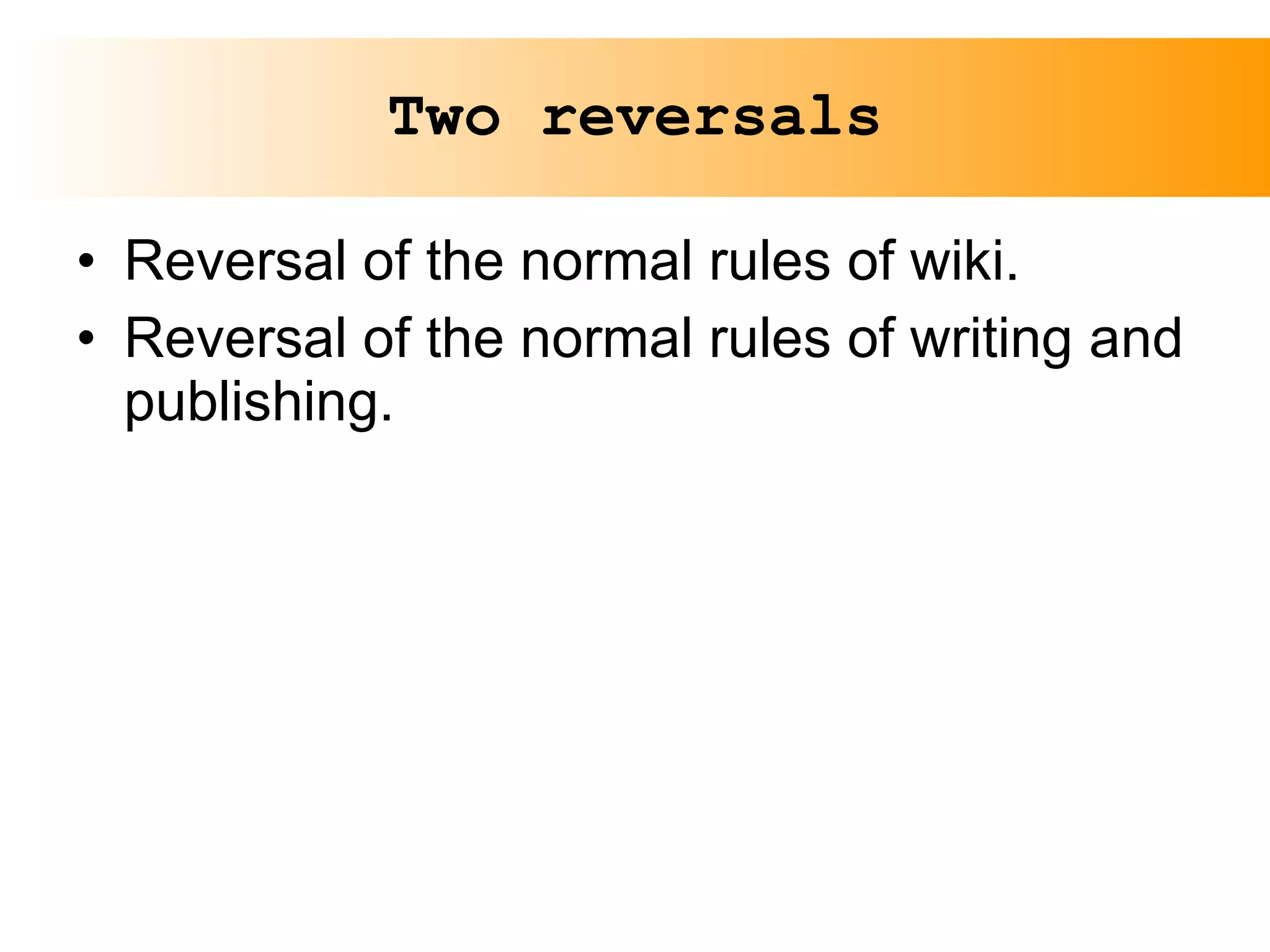 Two reversals Reversal of the normal rules of wiki. Reversal of the normal rules of writing and publishing. 